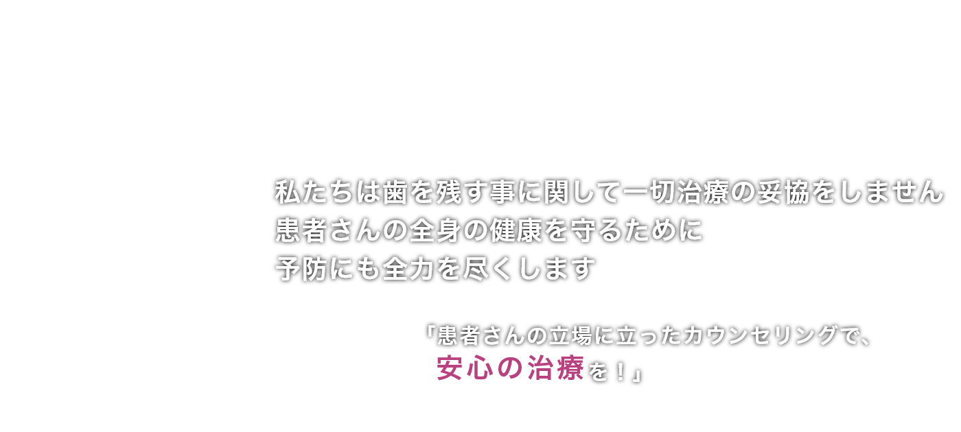 『私たちは歯を残す事に関して一切治療の妥協をしません・患者さんの立場に立った カウンセリングで、安心の治療を!』